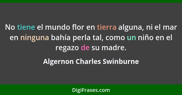 No tiene el mundo flor en tierra alguna, ni el mar en ninguna bahía perla tal, como un niño en el regazo de su madre.... - Algernon Charles Swinburne