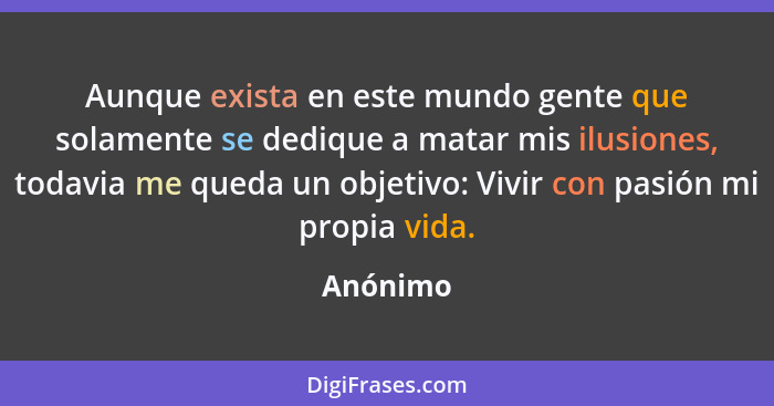 Aunque exista en este mundo gente que solamente se dedique a matar mis ilusiones, todavia me queda un objetivo: Vivir con pasión mi propia v... - Anónimo