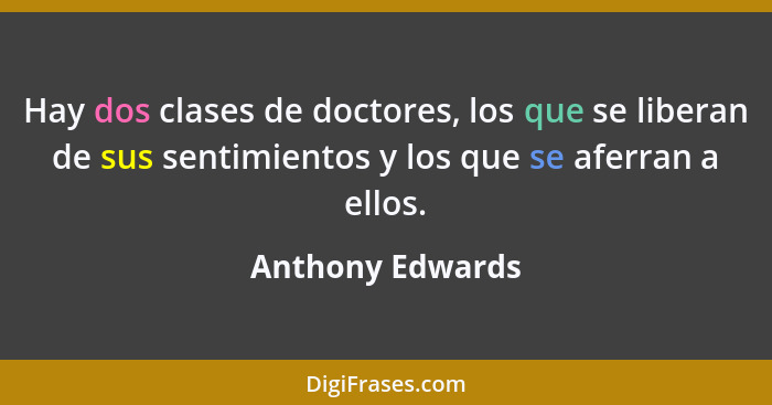 Hay dos clases de doctores, los que se liberan de sus sentimientos y los que se aferran a ellos.... - Anthony Edwards