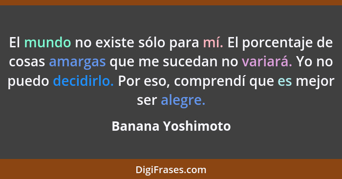 El mundo no existe sólo para mí. El porcentaje de cosas amargas que me sucedan no variará. Yo no puedo decidirlo. Por eso, comprend... - Banana Yoshimoto