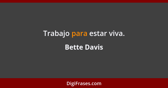 Trabajo para estar viva.... - Bette Davis