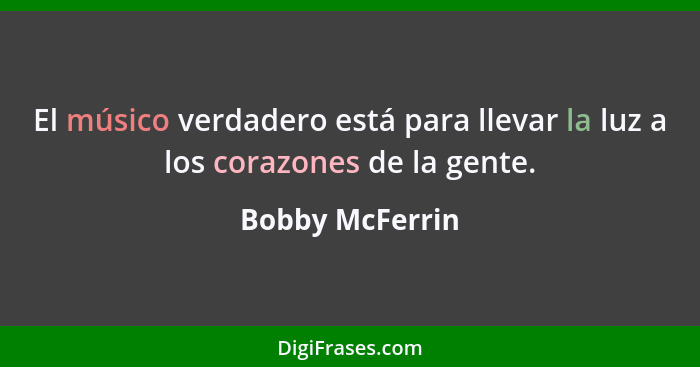 El músico verdadero está para llevar la luz a los corazones de la gente.... - Bobby McFerrin