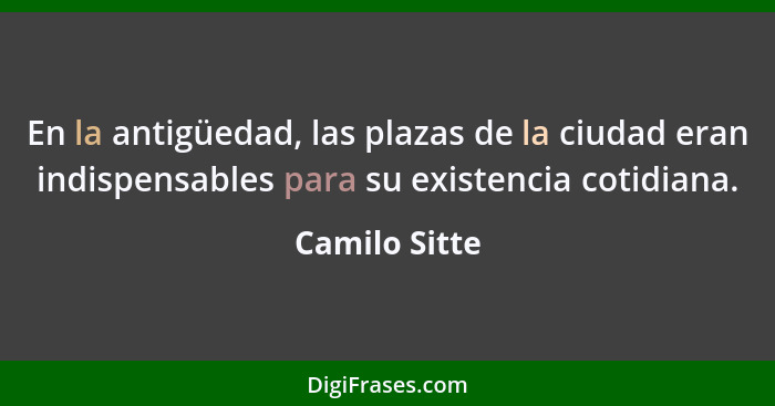 En la antigüedad, las plazas de la ciudad eran indispensables para su existencia cotidiana.... - Camilo Sitte