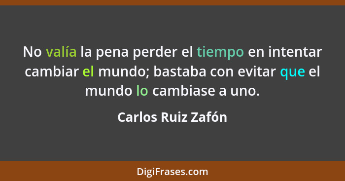 No valía la pena perder el tiempo en intentar cambiar el mundo; bastaba con evitar que el mundo lo cambiase a uno.... - Carlos Ruiz Zafón