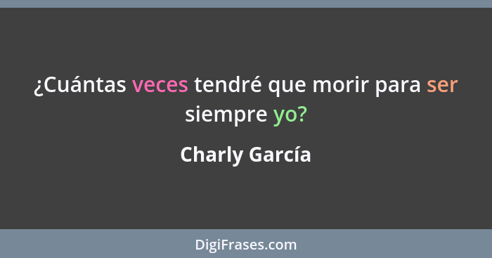 ¿Cuántas veces tendré que morir para ser siempre yo?... - Charly García