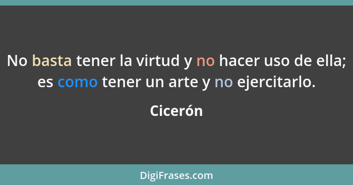 No basta tener la virtud y no hacer uso de ella; es como tener un arte y no ejercitarlo.... - Cicerón