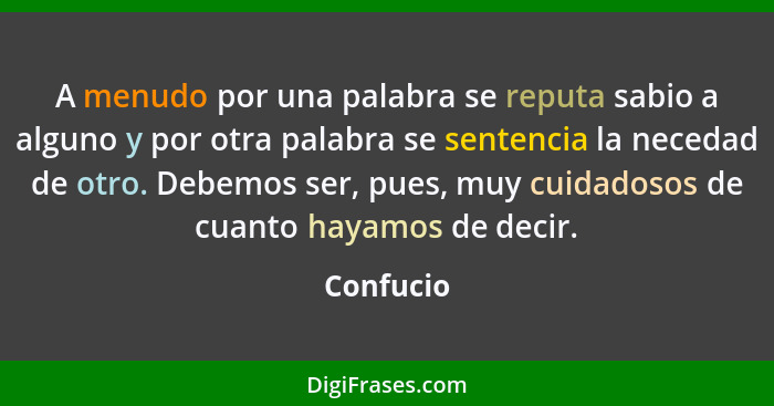 A menudo por una palabra se reputa sabio a alguno y por otra palabra se sentencia la necedad de otro. Debemos ser, pues, muy cuidadosos de... - Confucio