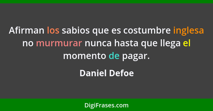 Afirman los sabios que es costumbre inglesa no murmurar nunca hasta que llega el momento de pagar.... - Daniel Defoe