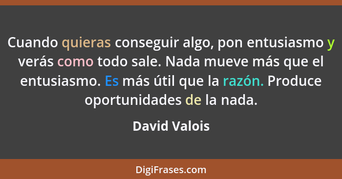 Cuando quieras conseguir algo, pon entusiasmo y verás como todo sale. Nada mueve más que el entusiasmo. Es más útil que la razón. Produ... - David Valois