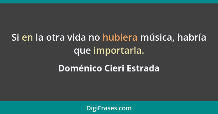 Si en la otra vida no hubiera música, habría que importarla.... - Doménico Cieri Estrada