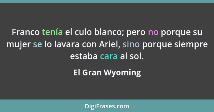 Franco tenía el culo blanco; pero no porque su mujer se lo lavara con Ariel, sino porque siempre estaba cara al sol.... - El Gran Wyoming