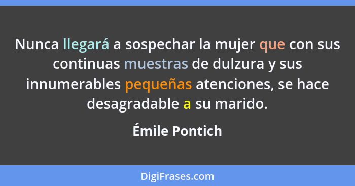 Nunca llegará a sospechar la mujer que con sus continuas muestras de dulzura y sus innumerables pequeñas atenciones, se hace desagrada... - Émile Pontich