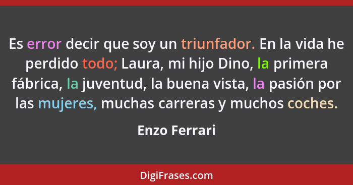 Es error decir que soy un triunfador. En la vida he perdido todo; Laura, mi hijo Dino, la primera fábrica, la juventud, la buena vista,... - Enzo Ferrari