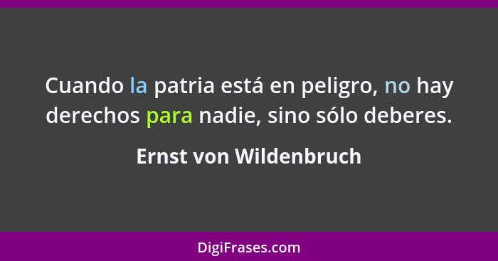 Cuando la patria está en peligro, no hay derechos para nadie, sino sólo deberes.... - Ernst von Wildenbruch