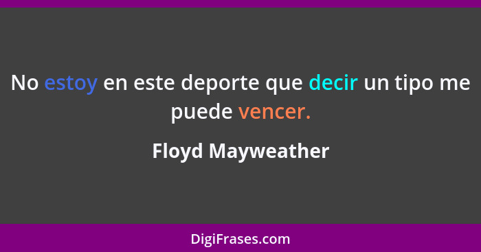 No estoy en este deporte que decir un tipo me puede vencer.... - Floyd Mayweather