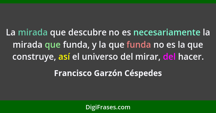 La mirada que descubre no es necesariamente la mirada que funda, y la que funda no es la que construye, así el universo de... - Francisco Garzón Céspedes