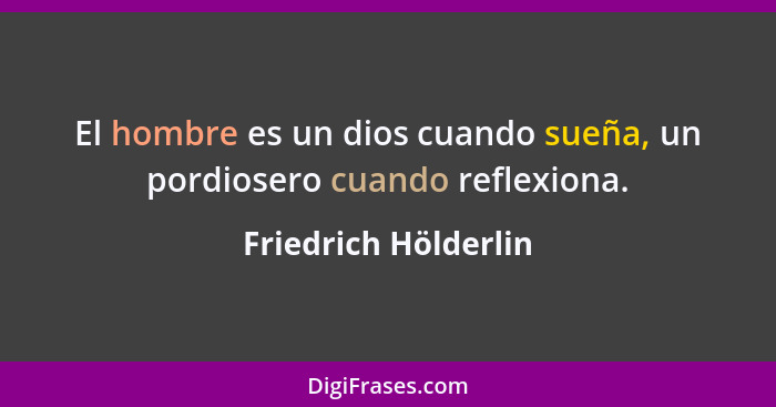 El hombre es un dios cuando sueña, un pordiosero cuando reflexiona.... - Friedrich Hölderlin