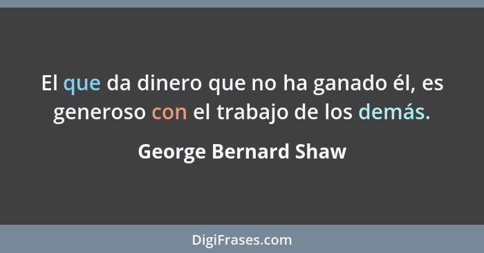 El que da dinero que no ha ganado él, es generoso con el trabajo de los demás.... - George Bernard Shaw