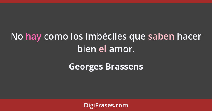 No hay como los imbéciles que saben hacer bien el amor.... - Georges Brassens