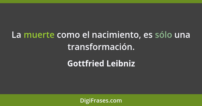 La muerte como el nacimiento, es sólo una transformación.... - Gottfried Leibniz