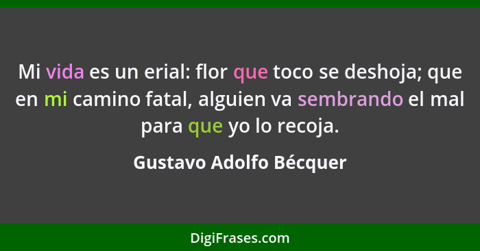 Mi vida es un erial: flor que toco se deshoja; que en mi camino fatal, alguien va sembrando el mal para que yo lo recoja.... - Gustavo Adolfo Bécquer