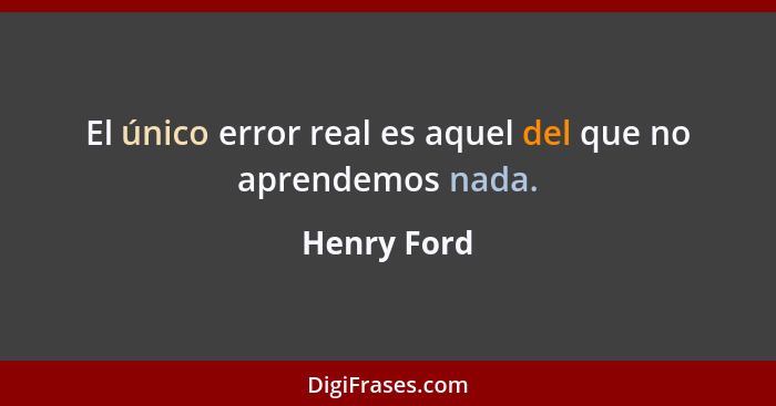 El único error real es aquel del que no aprendemos nada.... - Henry Ford
