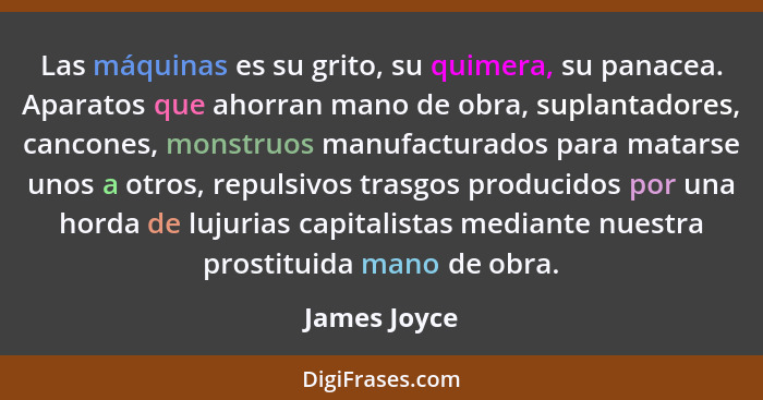 Las máquinas es su grito, su quimera, su panacea. Aparatos que ahorran mano de obra, suplantadores, cancones, monstruos manufacturados p... - James Joyce