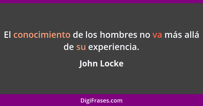 El conocimiento de los hombres no va más allá de su experiencia.... - John Locke