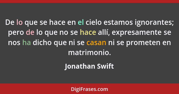 De lo que se hace en el cielo estamos ignorantes; pero de lo que no se hace allí, expresamente se nos ha dicho que ni se casan ni se... - Jonathan Swift