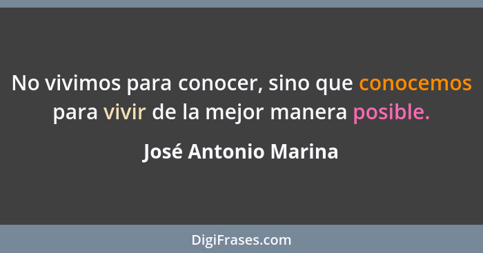 No vivimos para conocer, sino que conocemos para vivir de la mejor manera posible.... - José Antonio Marina