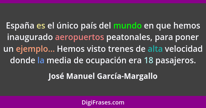 España es el único país del mundo en que hemos inaugurado aeropuertos peatonales, para poner un ejemplo... Hemos visto t... - José Manuel García-Margallo