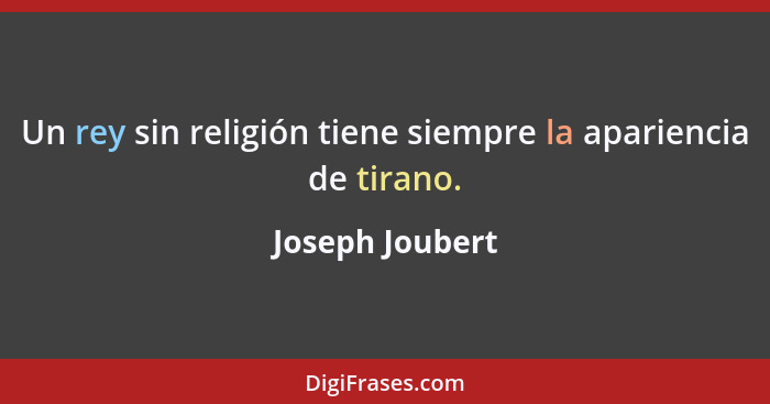 Un rey sin religión tiene siempre la apariencia de tirano.... - Joseph Joubert