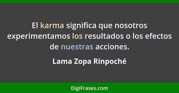El karma significa que nosotros experimentamos los resultados o los efectos de nuestras acciones.... - Lama Zopa Rinpoché