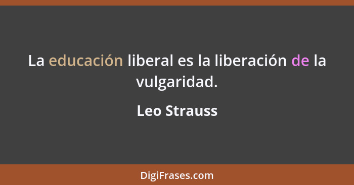 La educación liberal es la liberación de la vulgaridad.... - Leo Strauss