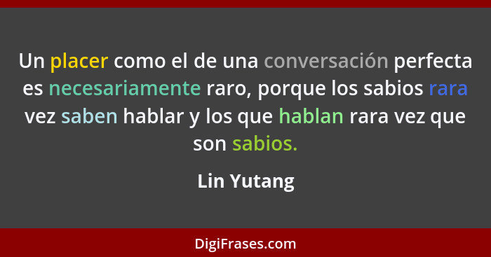 Un placer como el de una conversación perfecta es necesariamente raro, porque los sabios rara vez saben hablar y los que hablan rara vez... - Lin Yutang