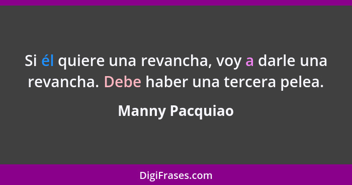 Si él quiere una revancha, voy a darle una revancha. Debe haber una tercera pelea.... - Manny Pacquiao