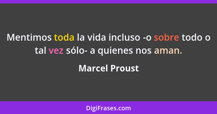 Mentimos toda la vida incluso -o sobre todo o tal vez sólo- a quienes nos aman.... - Marcel Proust