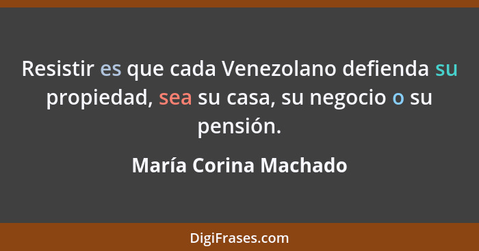 Resistir es que cada Venezolano defienda su propiedad, sea su casa, su negocio o su pensión.... - María Corina Machado