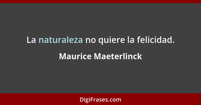 La naturaleza no quiere la felicidad.... - Maurice Maeterlinck