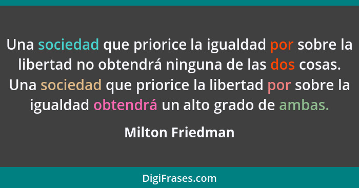 Una sociedad que priorice la igualdad por sobre la libertad no obtendrá ninguna de las dos cosas. Una sociedad que priorice la liber... - Milton Friedman