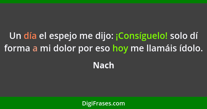 Un día el espejo me dijo: ¡Consíguelo! solo dí forma a mi dolor por eso hoy me llamáis ídolo.... - Nach