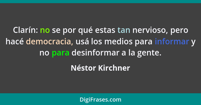 Clarín: no se por qué estas tan nervioso, pero hacé democracia, usá los medios para informar y no para desinformar a la gente.... - Néstor Kirchner