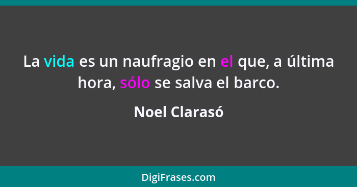 La vida es un naufragio en el que, a última hora, sólo se salva el barco.... - Noel Clarasó