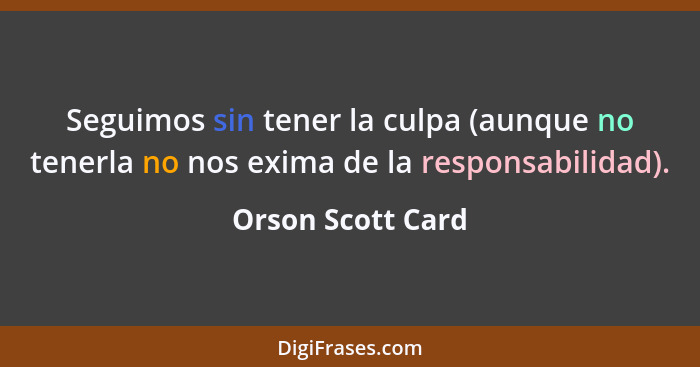 Seguimos sin tener la culpa (aunque no tenerla no nos exima de la responsabilidad).... - Orson Scott Card