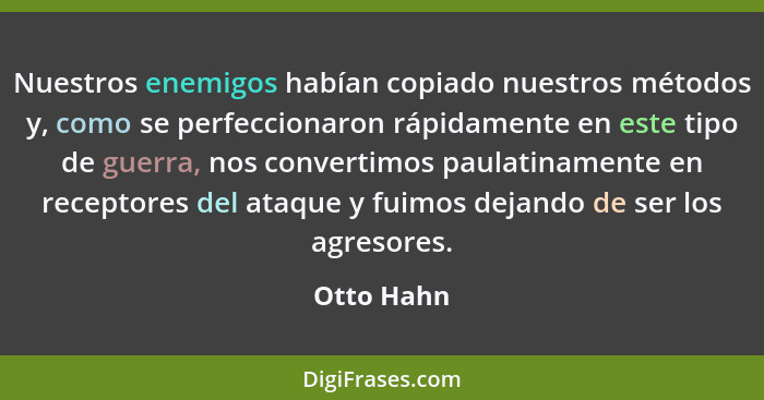 Nuestros enemigos habían copiado nuestros métodos y, como se perfeccionaron rápidamente en este tipo de guerra, nos convertimos paulatinam... - Otto Hahn