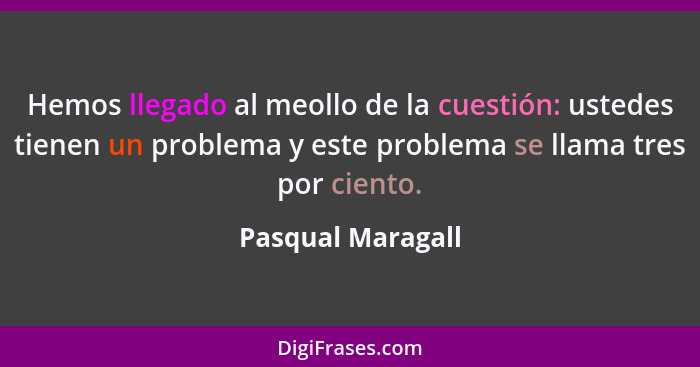 Hemos llegado al meollo de la cuestión: ustedes tienen un problema y este problema se llama tres por ciento.... - Pasqual Maragall