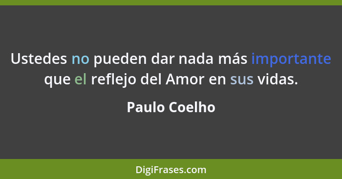 Ustedes no pueden dar nada más importante que el reflejo del Amor en sus vidas.... - Paulo Coelho