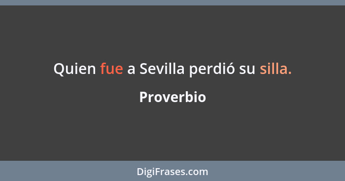 Quien fue a Sevilla perdió su silla.... - Proverbio