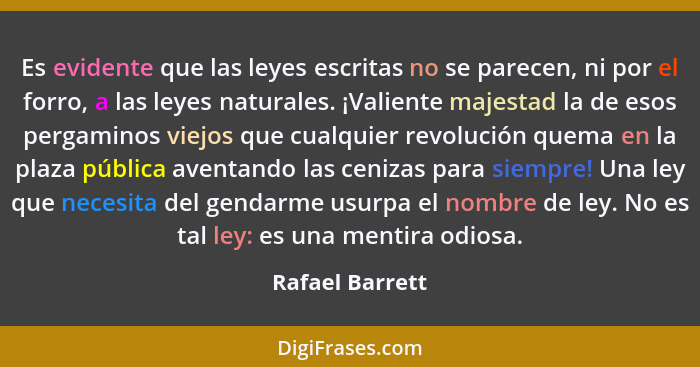 Es evidente que las leyes escritas no se parecen, ni por el forro, a las leyes naturales. ¡Valiente majestad la de esos pergaminos vi... - Rafael Barrett