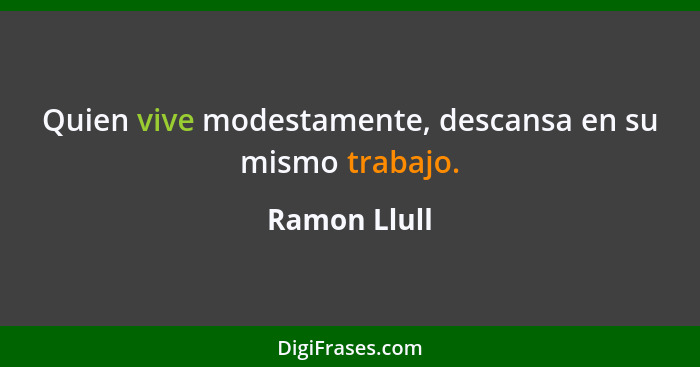 Quien vive modestamente, descansa en su mismo trabajo.... - Ramon Llull